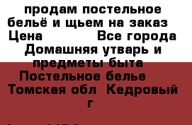 продам постельное бельё и щьем на заказ › Цена ­ 1 700 - Все города Домашняя утварь и предметы быта » Постельное белье   . Томская обл.,Кедровый г.